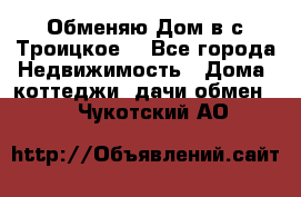 Обменяю Дом в с.Троицкое  - Все города Недвижимость » Дома, коттеджи, дачи обмен   . Чукотский АО